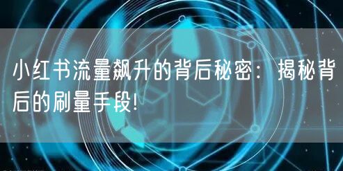 小红书流量飙升的背后秘密:揭秘背后的刷量手段!