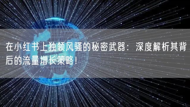 在小红书上独领风骚的秘密武器：深度解析其背后的流量增长策略！
