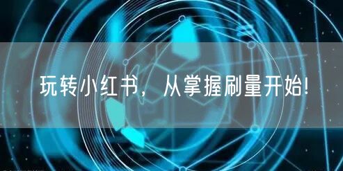 玩转小红书，从掌握刷量开始!