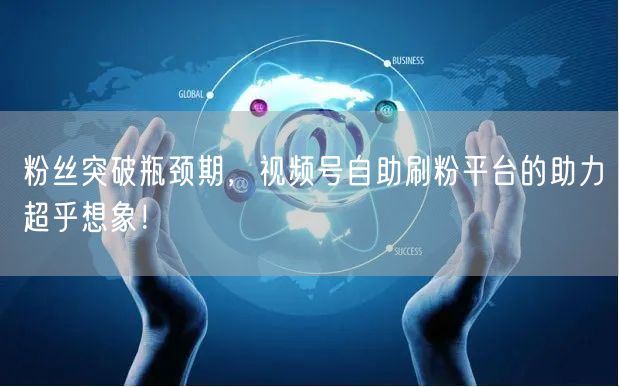 粉丝突破瓶颈期，视频号自助刷粉平台的助力超乎想象！