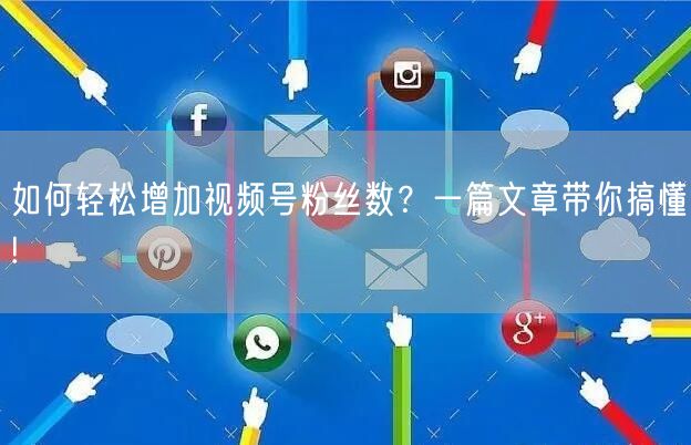 如何轻松增加视频号粉丝数?一篇文章带你搞懂!