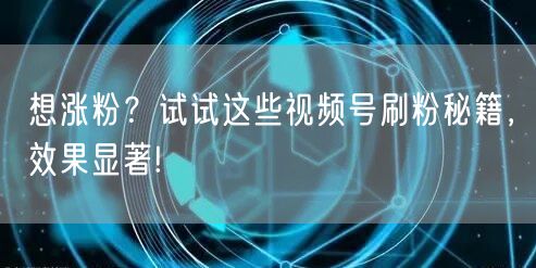 想涨粉?试试这些视频号刷粉秘籍,效果显著!