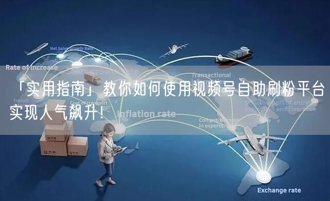 「实用指南」教你如何使用视频号自助刷粉平台实现人气飙升!