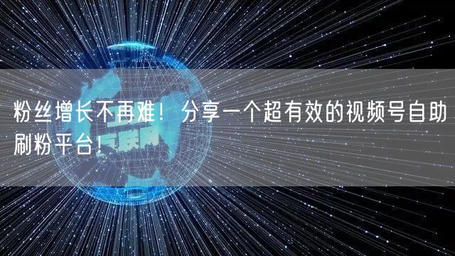 粉丝增长不再难!分享一个超有效的视频号自助刷粉平台!