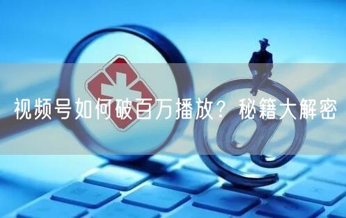 视频号如何破百万播放？秘籍大解密