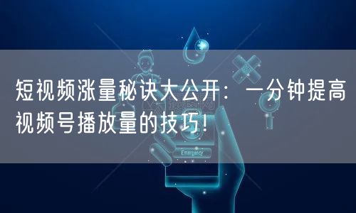 短视频涨量秘诀大公开：一分钟提高视频号播放量的技巧！