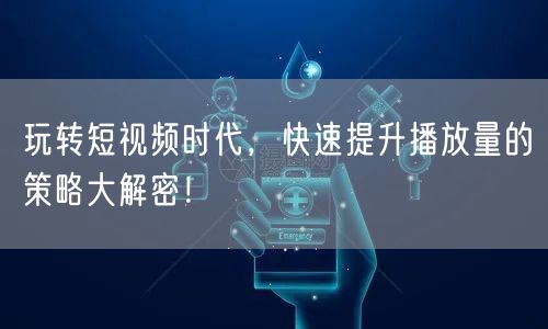 玩转短视频时代,快速提升播放量的策略大解密!