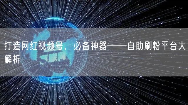 打造网红视频号,必备神器——自助刷粉平台大解析