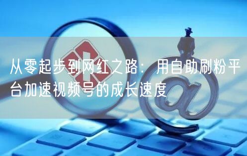 从零起步到网红之路：用自助刷粉平台加速视频号的成长速度