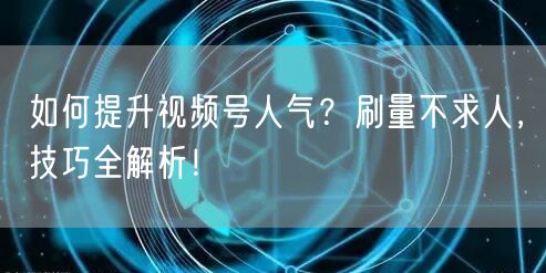 如何提升视频号人气?刷量不求人,技巧全解析!