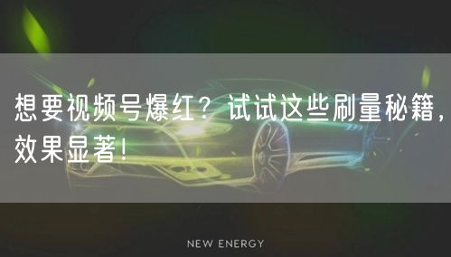 想要视频号爆红？试试这些刷量秘籍，效果显著！