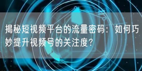 揭秘短视频平台的流量密码:如何巧妙提升视频号的关注度?