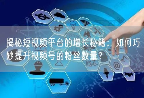 揭秘短视频平台的增长秘籍：如何巧妙提升视频号的粉丝数量？
