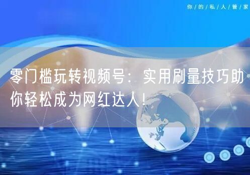 零门槛玩转视频号：实用刷量技巧助你轻松成