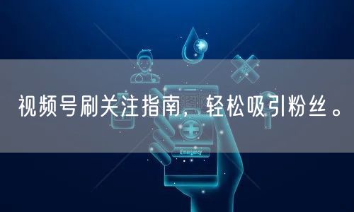 视频号刷关注指南,轻松吸引粉丝。