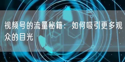 视频号的流量秘籍：如何吸引更多观众的目光