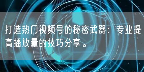 打造热门视频号的秘密武器:专业提高播放量的技巧分享。