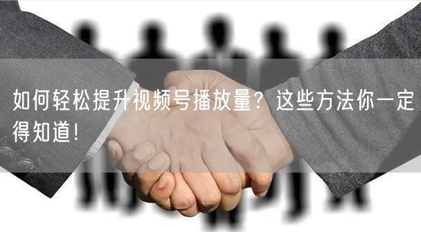如何轻松提升视频号播放量？这些方法你一定得知道！