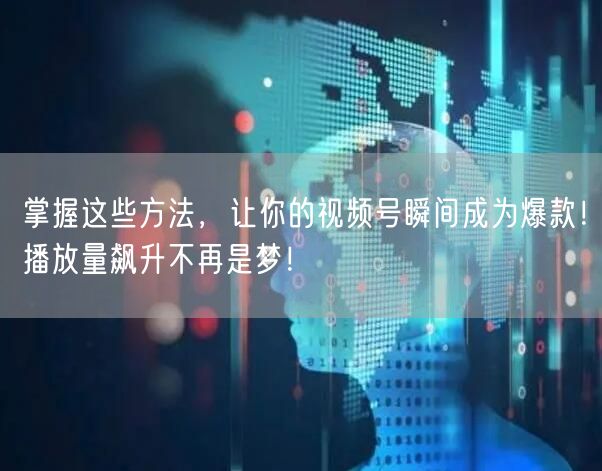 掌握这些方法，让你的视频号瞬间成为爆款！播放量飙升不再是梦！