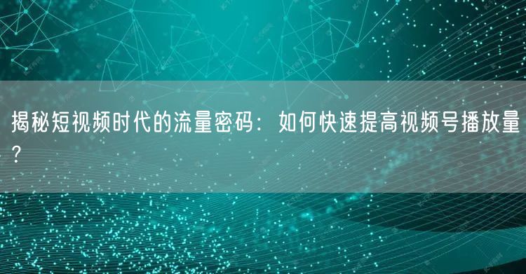 揭秘短视频时代的流量密码：如何快速提高视频号播放量？