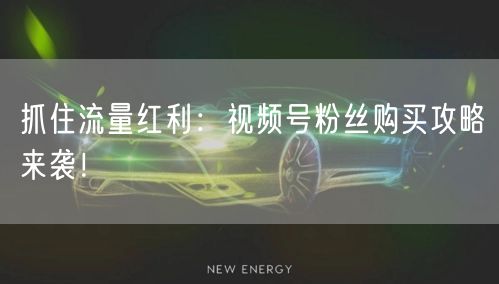 抓住流量红利：视频号粉丝购买攻略来袭！