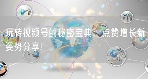 玩转视频号的秘密宝典：点赞增长新姿势分享!