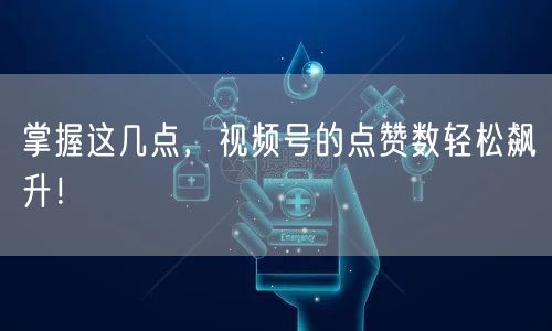 掌握这几点,视频号的点赞数轻松飙升!