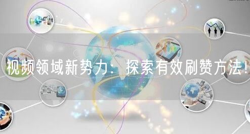 视频领域新势力:探索有效刷赞方法!