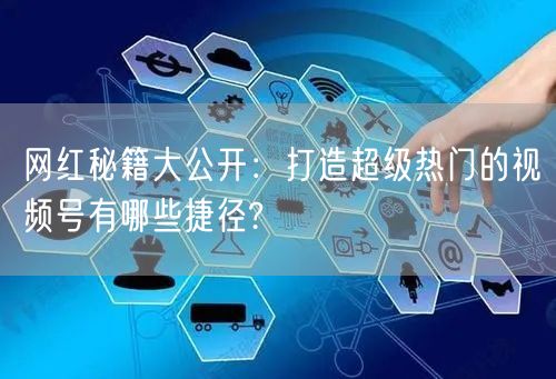 网红秘籍大公开：打造超级热门的视频号有哪些捷径?