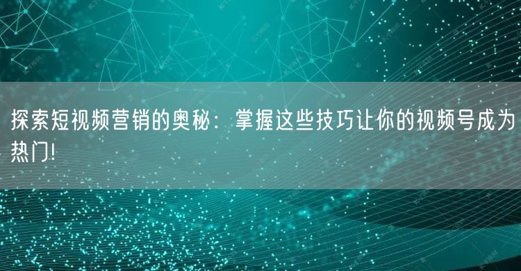 探索短视频营销的奥秘：掌握这些技巧让你的视频号成为热门!