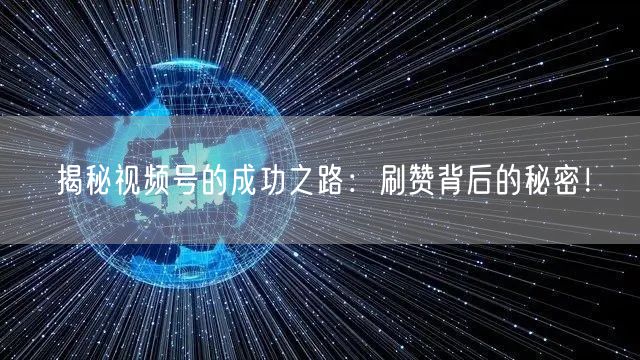 揭秘视频号的成功之路：刷赞背后的秘密！