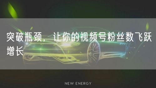 突破瓶颈,让你的视频号粉丝数飞跃增长