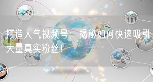 打造人气视频号：揭秘如何快速吸引大量真实粉丝！