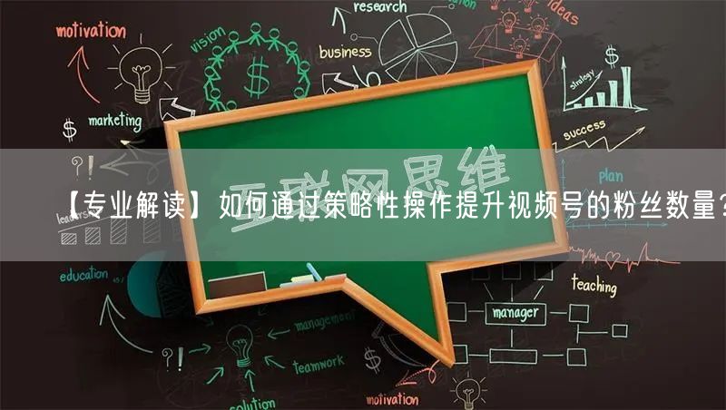 【专业解读】如何通过策略性操作提升视频号的粉丝数量？