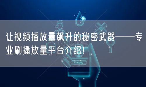 让视频播放量飙升的秘密武器——专业刷播放量平台介绍！