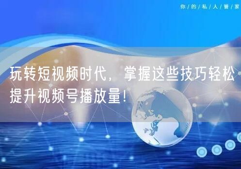 玩转短视频时代，掌握这些技巧轻松提升视频号播放量！