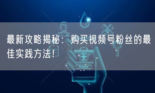 最新攻略揭秘：购买视频号粉丝的最佳实践方法！