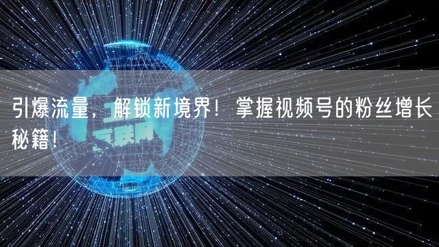引爆流量，解锁新境界！掌握视频号的粉丝增长秘籍！