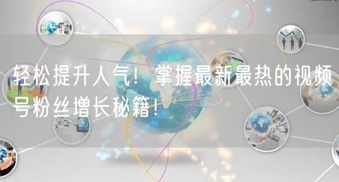 轻松提升人气！掌握最新最热的视频号粉丝增长秘籍！