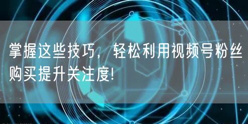 掌握这些技巧，轻松利用视频号粉丝购买提升关注度!