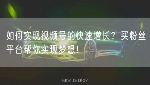 如何实现视频号的快速增长？买粉丝平台帮你实现梦想！