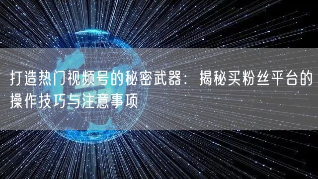 打造热门视频号的秘密武器:揭秘买粉丝平台的操作技巧与注意事项