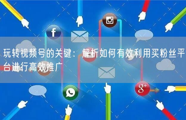 玩转视频号的关键:解析如何有效利用买粉丝平台进行高效推广