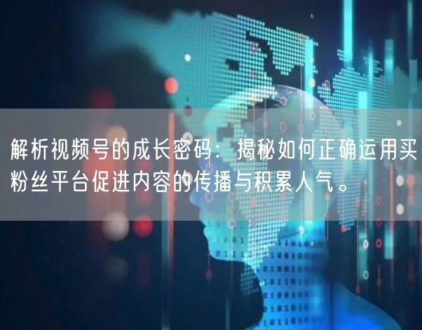 解析视频号的成长密码：揭秘如何正确运用买粉丝平台促进内容的传