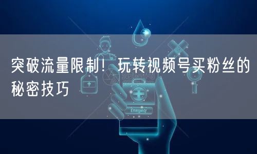 突破流量限制！玩转视频号买粉丝的秘密技巧