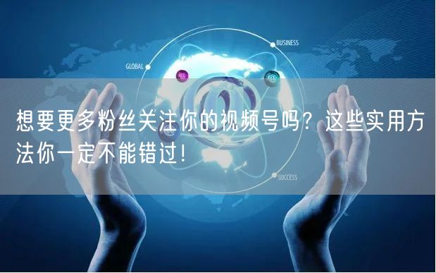 想要更多粉丝关注你的视频号吗？这些实用方法你一定不能错过！