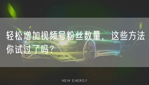 轻松增加视频号粉丝数量，这些方法你试过了吗？