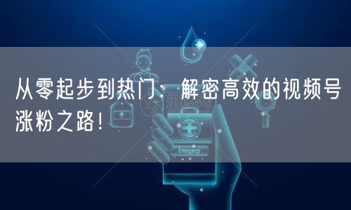 从零起步到热门：解密高效的视频号涨粉之路！