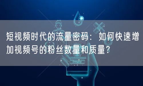 短视频时代的流量密码：如何快速增加视频号的粉丝数量和质量？