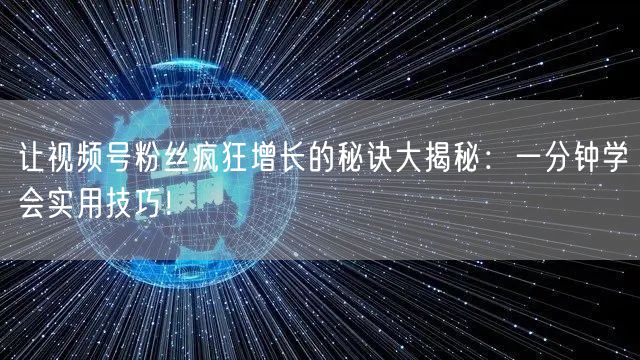 让视频号粉丝疯狂增长的秘诀大揭秘：一分钟学会实用技巧！